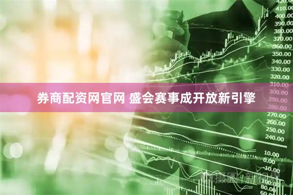 券商配资网官网 盛会赛事成开放新引擎