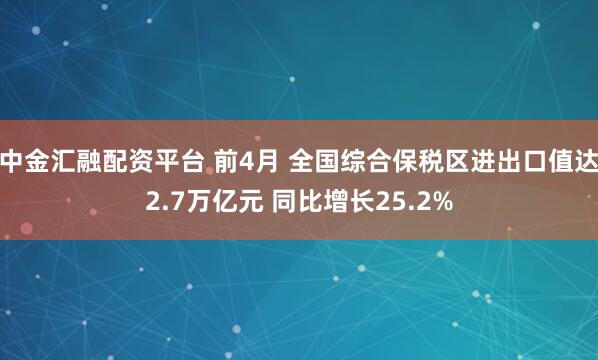 中金汇融配资平台 前4月 全国综合保税区进出口值达2.7万亿元 同比增长25.2%
