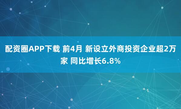 配资圈APP下载 前4月 新设立外商投资企业超2万家 同比增长6.8%