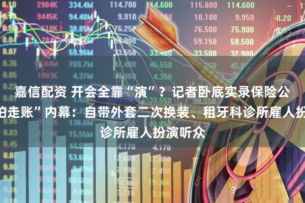 嘉信配资 开会全靠“演”？记者卧底实录保险公司“摆拍走账”内幕：自带外套二次换装、租牙科诊所雇人扮演听众