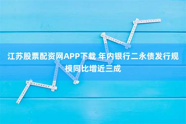 江苏股票配资网APP下载 年内银行二永债发行规模同比增近三成