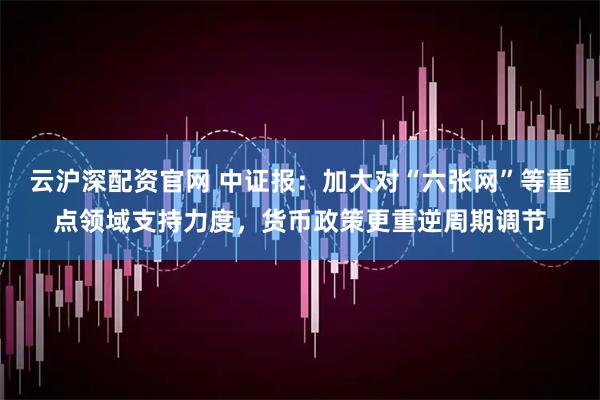云沪深配资官网 中证报：加大对“六张网”等重点领域支持力度，货币政策更重逆周期调节