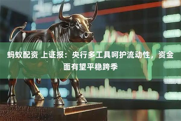 蚂蚁配资 上证报：央行多工具呵护流动性，资金面有望平稳跨季